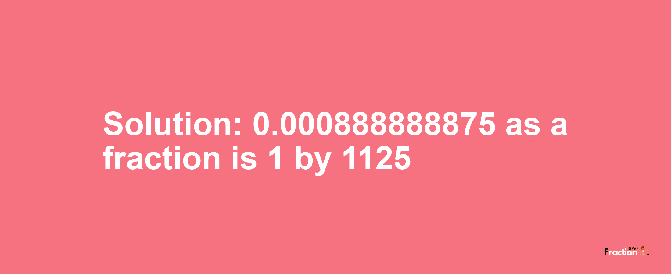 Solution:0.000888888875 as a fraction is 1/1125
